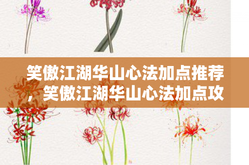 笑傲江湖华山心法加点推荐,笑傲江湖华山心法加点攻略,打造最强华山派弟子 笑傲江湖华山心法加点推荐,笑傲江湖华山心法加点攻略,打造最强华山派弟子