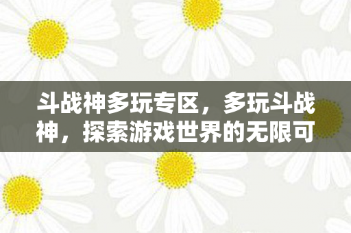 斗战神多玩专区,多玩斗战神,探索游戏世界的无限可能 斗战神多玩专区,多玩斗战神,探索游戏世界的无限可能