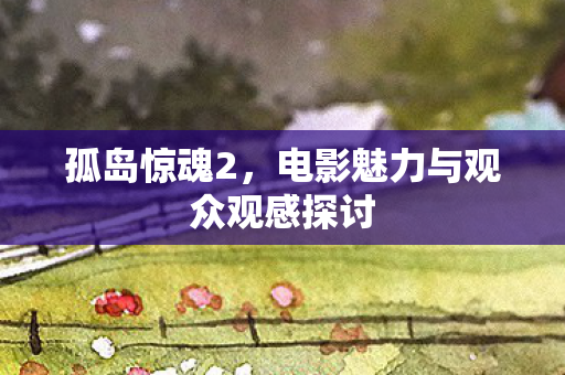 孤岛惊魂2,电影魅力与观众观感探讨 孤岛惊魂2,电影魅力与观众观感探讨