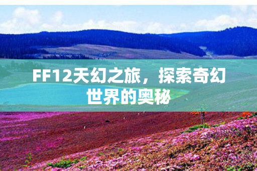 FF12天幻之旅,探索奇幻世界的奥秘 FF12天幻之旅,探索奇幻世界的奥秘