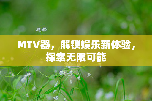 MTV器，解锁娱乐新体验，探索无限可能