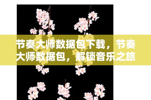 节奏大师数据包下载,节奏大师数据包,解锁音乐之旅的无限可能 节奏大师数据包下载,节奏大师数据包,解锁音乐之旅的无限可能