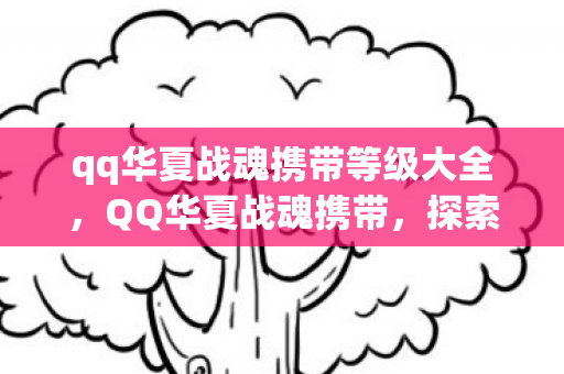 qq华夏战魂携带等级大全,QQ华夏战魂携带,探索官方授权与玩家社区的互动 qq华夏战魂携带等级大全,QQ华夏战魂携带,探索官方授权与玩家社区的互动
