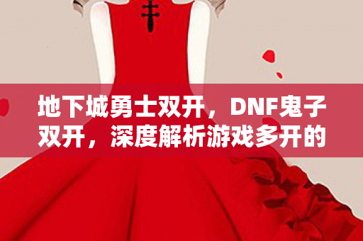 地下城勇士双开,DNF鬼子双开,深度解析游戏多开的奥秘与风险 地下城勇士双开,DNF鬼子双开,深度解析游戏多开的奥秘与风险
