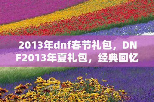 2013年dnf春节礼包,DNF2013年夏礼包,经典回忆与独特魅力 2013年dnf春节礼包,DNF2013年夏礼包,经典回忆与独特魅力
