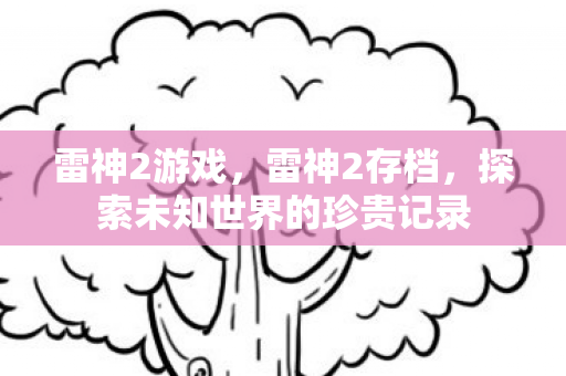 雷神2游戏,雷神2存档,探索未知世界的珍贵记录 雷神2游戏,雷神2存档,探索未知世界的珍贵记录