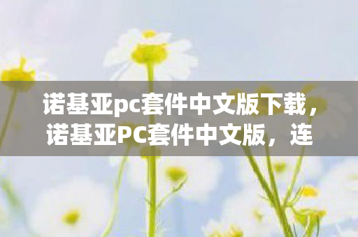 诺基亚pc套件中文版下载,诺基亚PC套件中文版,连接经典与现代的桥梁 诺基亚pc套件中文版下载,诺基亚PC套件中文版,连接经典与现代的桥梁