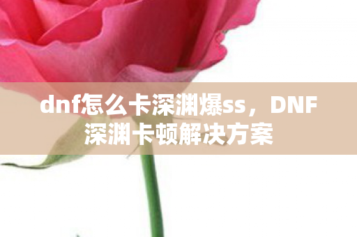 dnf怎么卡深渊爆ss,DNF深渊卡顿解决方案 dnf怎么卡深渊爆ss,DNF深渊卡顿解决方案