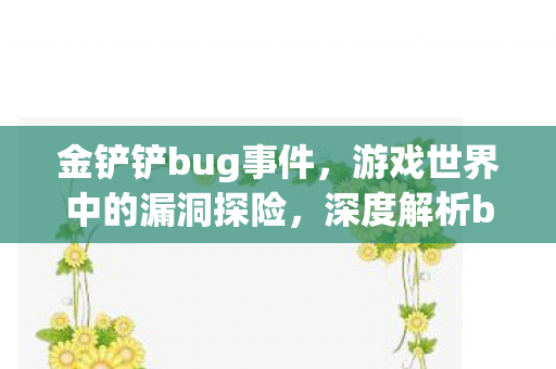 金铲铲bug事件,游戏世界中的漏洞探险,深度解析bug事件 金铲铲bug事件,游戏世界中的漏洞探险,深度解析bug事件