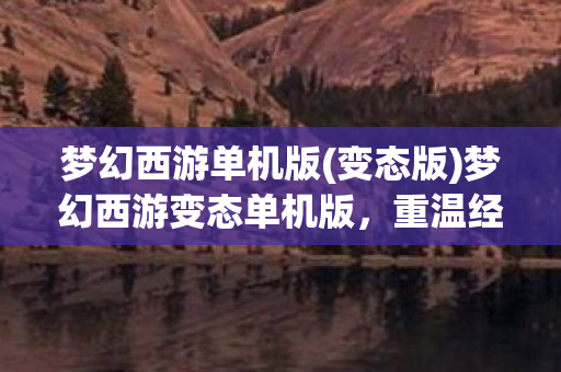 梦幻西游单机版(变态版)梦幻西游变态单机版,重温经典,尽享无限可能 梦幻西游单机版(变态版)梦幻西游变态单机版,重温经典,尽享无限可能