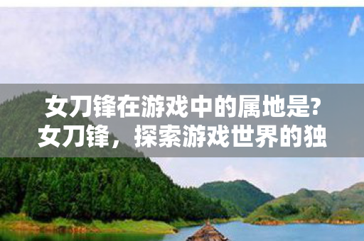 女刀锋在游戏中的属地是?女刀锋，探索游戏世界的独特魅力