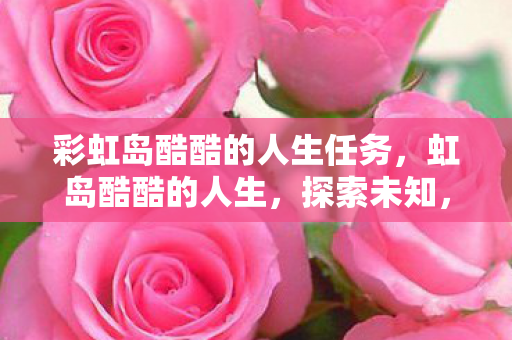 彩虹岛酷酷的人生任务,虹岛酷酷的人生,探索未知,挑战自我 彩虹岛酷酷的人生任务,虹岛酷酷的人生,探索未知,挑战自我