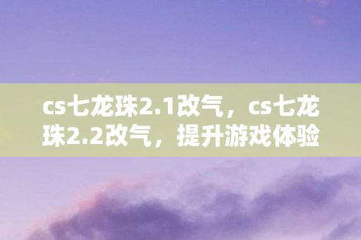 cs七龙珠2.1改气,cs七龙珠2.2改气,提升游戏体验的必备技巧 cs七龙珠2.1改气,cs七龙珠2.2改气,提升游戏体验的必备技巧
