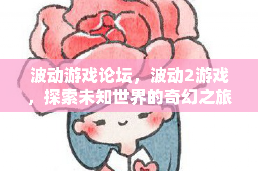 波动游戏论坛,波动2游戏,探索未知世界的奇幻之旅 波动游戏论坛,波动2游戏,探索未知世界的奇幻之旅