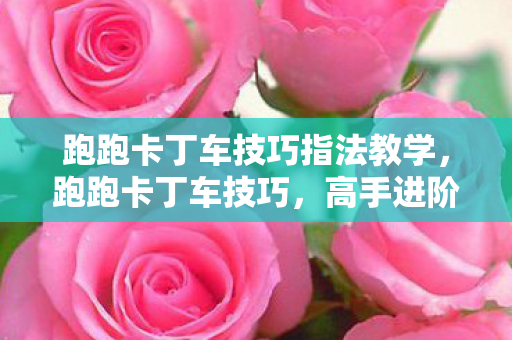 跑跑卡丁车技巧指法教学，跑跑卡丁车技巧，高手进阶的五大秘籍