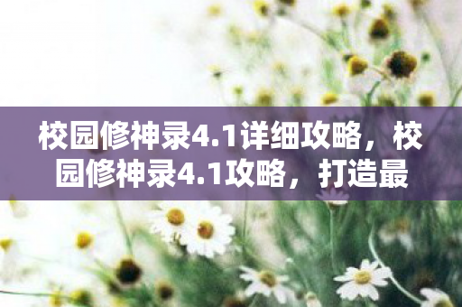 校园修神录4.1详细攻略,校园修神录4.1攻略,打造最强角色,解锁隐藏成就 校园修神录4.1详细攻略,校园修神录4.1攻略,打造最强角色,解锁隐藏成就