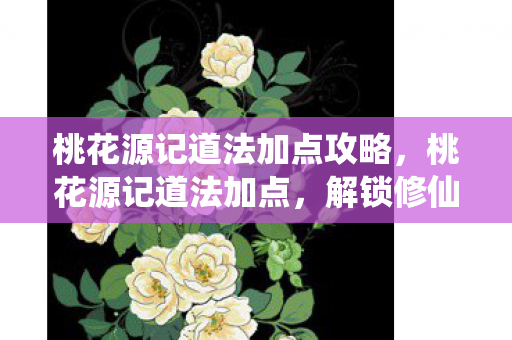 桃花源记道法加点攻略,桃花源记道法加点,解锁修仙新境界 桃花源记道法加点攻略,桃花源记道法加点,解锁修仙新境界