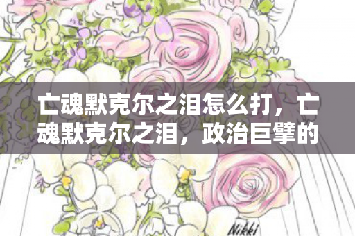 亡魂默克尔之泪怎么打,亡魂默克尔之泪,政治巨擘的遗憾与未竟之业 亡魂默克尔之泪怎么打,亡魂默克尔之泪,政治巨擘的遗憾与未竟之业