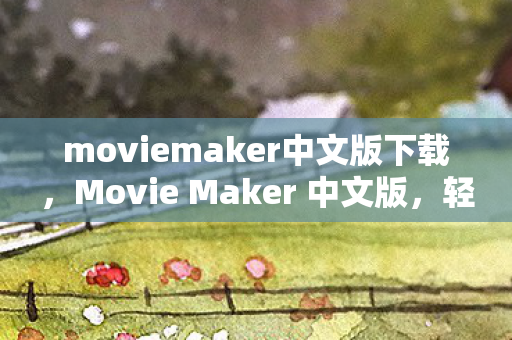 moviemaker中文版下载,Movie Maker 中文版,轻松创作,无限创意 moviemaker中文版下载,Movie Maker 中文版,轻松创作,无限创意