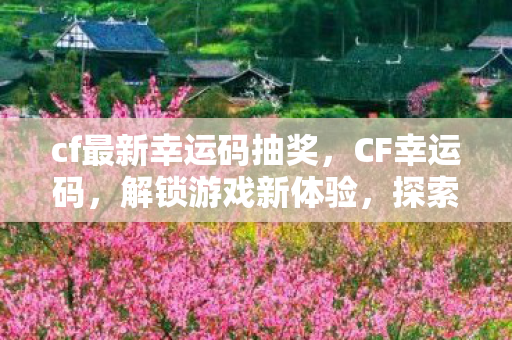 cf最新幸运码抽奖,CF幸运码,解锁游戏新体验,探索无限可能 cf最新幸运码抽奖,CF幸运码,解锁游戏新体验,探索无限可能