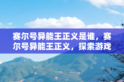 赛尔号异能王正义是谁,赛尔号异能王正义,探索游戏世界的正义之路 赛尔号异能王正义是谁,赛尔号异能王正义,探索游戏世界的正义之路