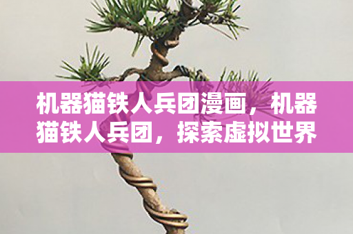 机器猫铁人兵团漫画,机器猫铁人兵团,探索虚拟世界的无限可能 机器猫铁人兵团漫画,机器猫铁人兵团,探索虚拟世界的无限可能