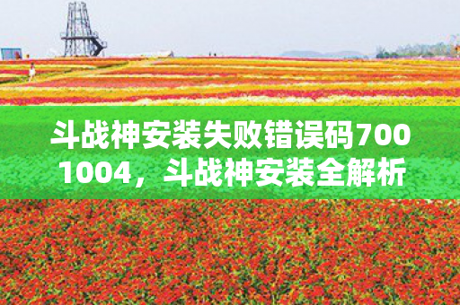 斗战神安装失败错误码7001004,斗战神安装全解析,从下载到游戏启动的详细步骤 斗战神安装失败错误码7001004,斗战神安装全解析,从下载到游戏启动的详细步骤