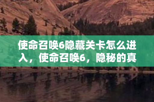 使命召唤6隐藏关卡怎么进入,使命召唤6,隐秘的真相 使命召唤6隐藏关卡怎么进入,使命召唤6,隐秘的真相