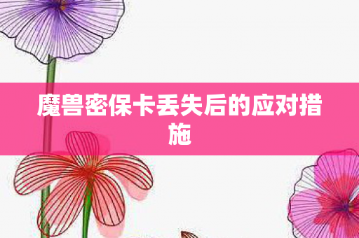 魔兽密保卡丢失后的应对措施 魔兽密保卡丢失后的应对措施