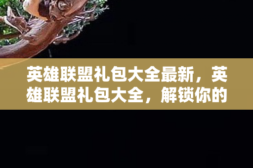 英雄联盟礼包大全最新,英雄联盟礼包大全,解锁你的游戏之旅 英雄联盟礼包大全最新,英雄联盟礼包大全,解锁你的游戏之旅
