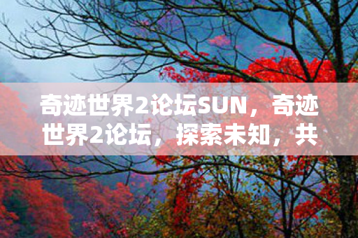 奇迹世界2论坛SUN,奇迹世界2论坛,探索未知,共筑游戏梦想 奇迹世界2论坛SUN,奇迹世界2论坛,探索未知,共筑游戏梦想