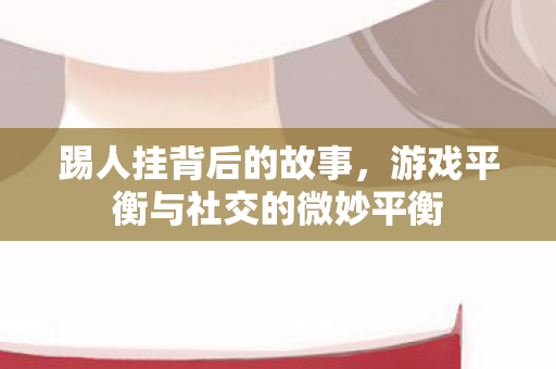 踢人挂背后的故事,游戏平衡与社交的微妙平衡 踢人挂背后的故事,游戏平衡与社交的微妙平衡