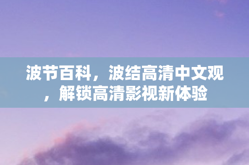 波节百科,波结高清中文观,解锁高清影视新体验 波节百科,波结高清中文观,解锁高清影视新体验