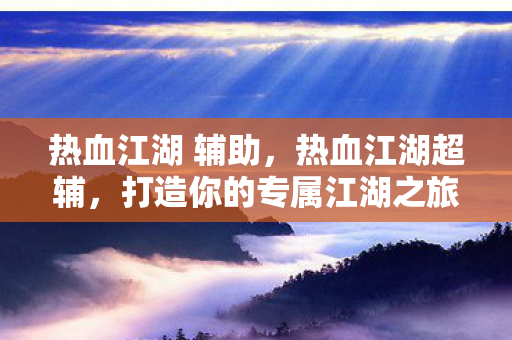 热血江湖 辅助，热血江湖超辅，打造你的专属江湖之旅