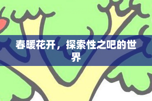 春暖花开,探索性之吧的世界 春暖花开,探索性之吧的世界