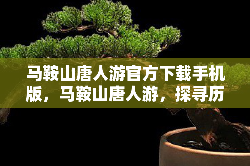 马鞍山唐人游官方下载手机版，马鞍山唐人游，探寻历史与文化的深度之旅