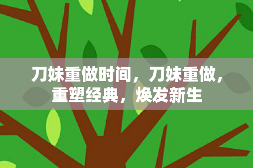 刀妹重做时间,刀妹重做,重塑经典,焕发新生 刀妹重做时间,刀妹重做,重塑经典,焕发新生