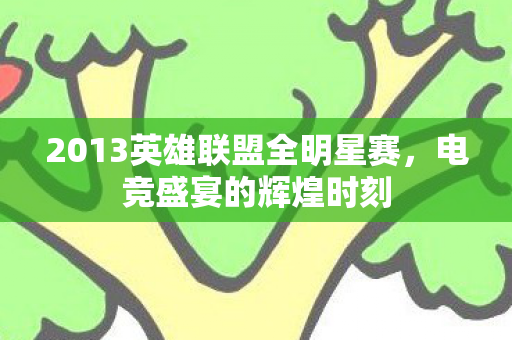 2013英雄联盟全明星赛，电竞盛宴的辉煌时刻
