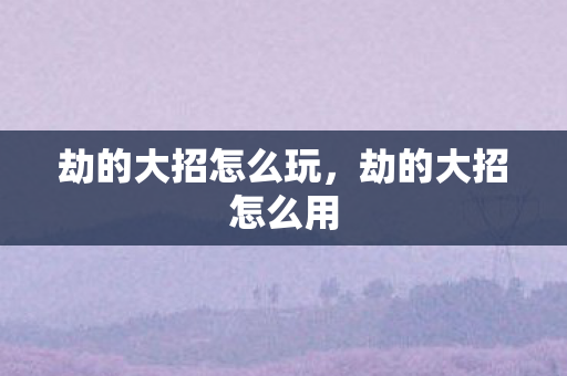 劫的大招怎么玩,劫的大招怎么用 劫的大招怎么玩,劫的大招怎么用