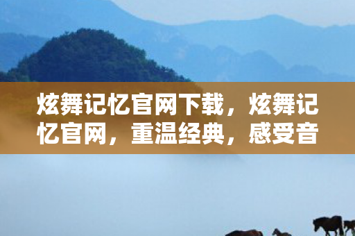 炫舞记忆官网下载,炫舞记忆官网,重温经典,感受音乐与舞蹈的无限魅力 炫舞记忆官网下载,炫舞记忆官网,重温经典,感受音乐与舞蹈的无限魅力