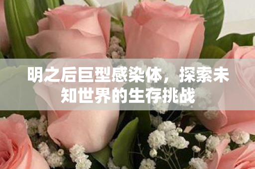 明之后巨型感染体,探索未知世界的生存挑战 明之后巨型感染体,探索未知世界的生存挑战