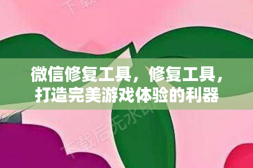 微信修复工具,修复工具,打造完美游戏体验的利器 微信修复工具,修复工具,打造完美游戏体验的利器