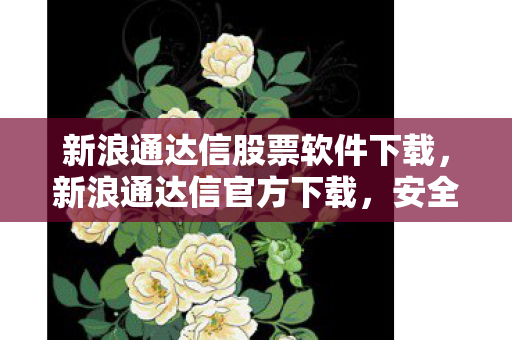 新浪通达信股票软件下载,新浪通达信官方下载,安全、高效、便捷的投资工具 新浪通达信股票软件下载,新浪通达信官方下载,安全、高效、便捷的投资工具