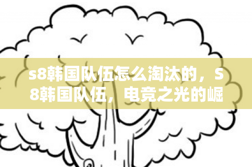s8韩国队伍怎么淘汰的,S8韩国队伍,电竞之光的崛起 s8韩国队伍怎么淘汰的,S8韩国队伍,电竞之光的崛起