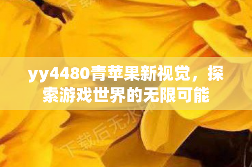 yy4480青苹果新视觉,探索游戏世界的无限可能 yy4480青苹果新视觉,探索游戏世界的无限可能