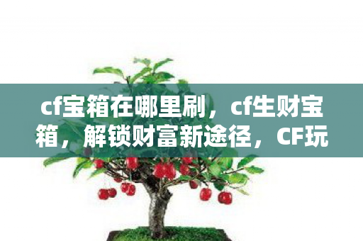 cf宝箱在哪里刷,cf生财宝箱,解锁财富新途径,CF玩家的宝藏探索 cf宝箱在哪里刷,cf生财宝箱,解锁财富新途径,CF玩家的宝藏探索