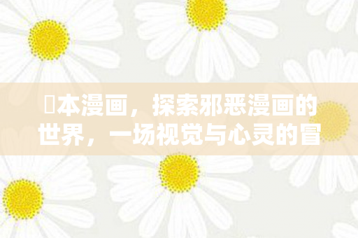 梶本漫画,探索邪恶漫画的世界,一场视觉与心灵的冒险 梶本漫画,探索邪恶漫画的世界,一场视觉与心灵的冒险