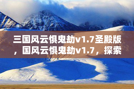 三国风云惧鬼劫v1.7圣殿版，国风云惧鬼劫v1.7，探索未知世界的奇幻之旅