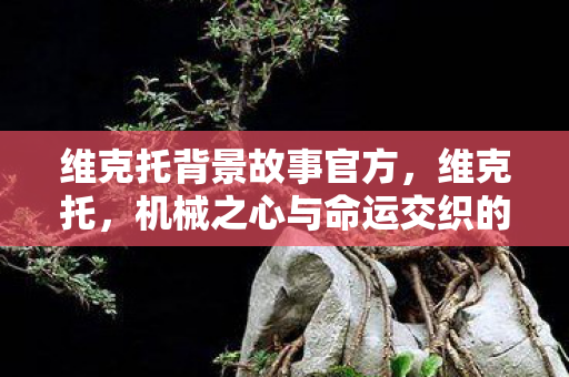维克托背景故事官方，维克托，机械之心与命运交织的旅程