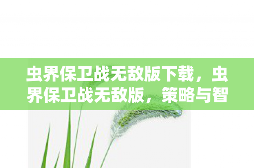 虫界保卫战无敌版下载，虫界保卫战无敌版，策略与智慧的终极较量